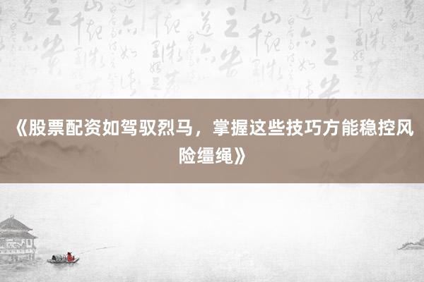《股票配资如驾驭烈马，掌握这些技巧方能稳控风险缰绳》