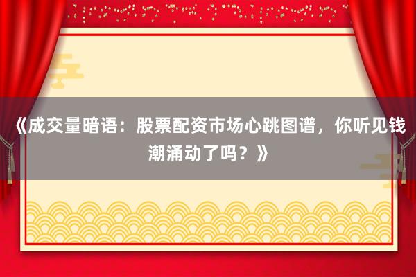 《成交量暗语：股票配资市场心跳图谱，你听见钱潮涌动了吗？》