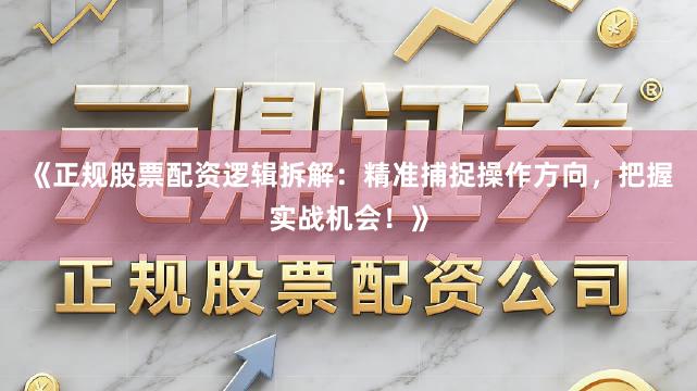 《正规股票配资逻辑拆解：精准捕捉操作方向，把握实战机会！》