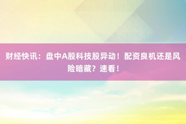 财经快讯：盘中A股科技股异动！配资良机还是风险暗藏？速看！