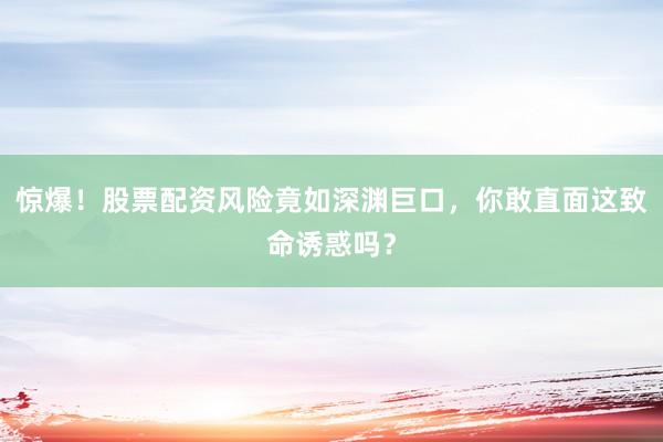 惊爆!股票配资风险竟如深渊巨口,你敢直面这致命诱惑吗?
