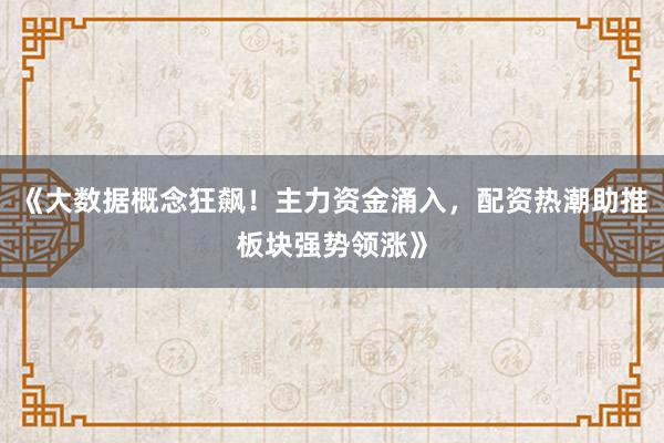 《大数据概念狂飙！主力资金涌入，配资热潮助推板块强势领涨》