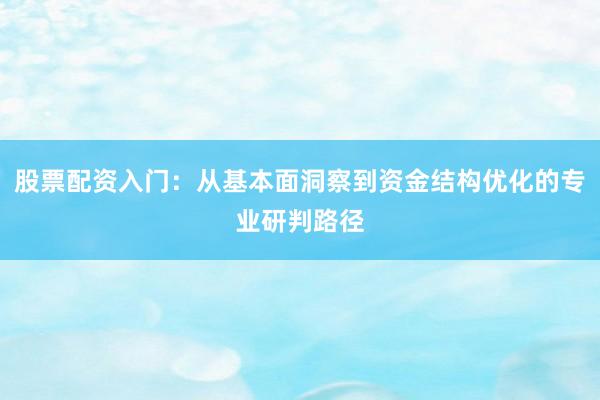 股票配资入门：从基本面洞察到资金结构优化的专业研判路径