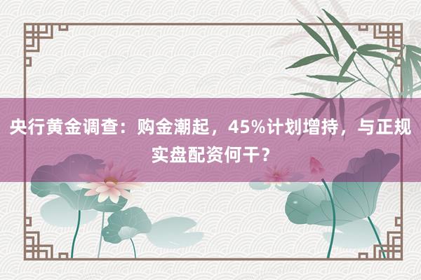 央行黄金调查：购金潮起，45%计划增持，与正规实盘配资何干？