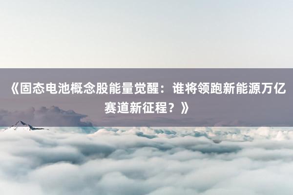 《固态电池概念股能量觉醒：谁将领跑新能源万亿赛道新征程？》