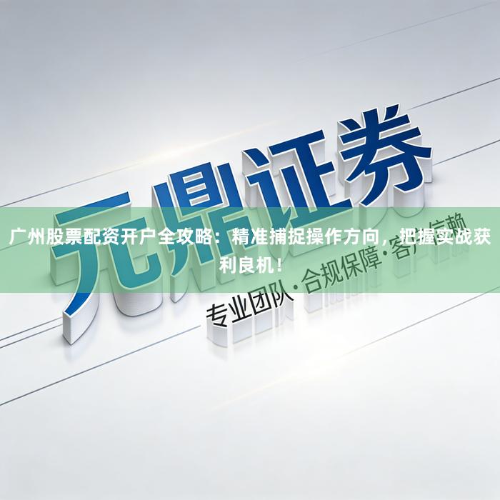 广州股票配资开户全攻略：精准捕捉操作方向，把握实战获利良机！