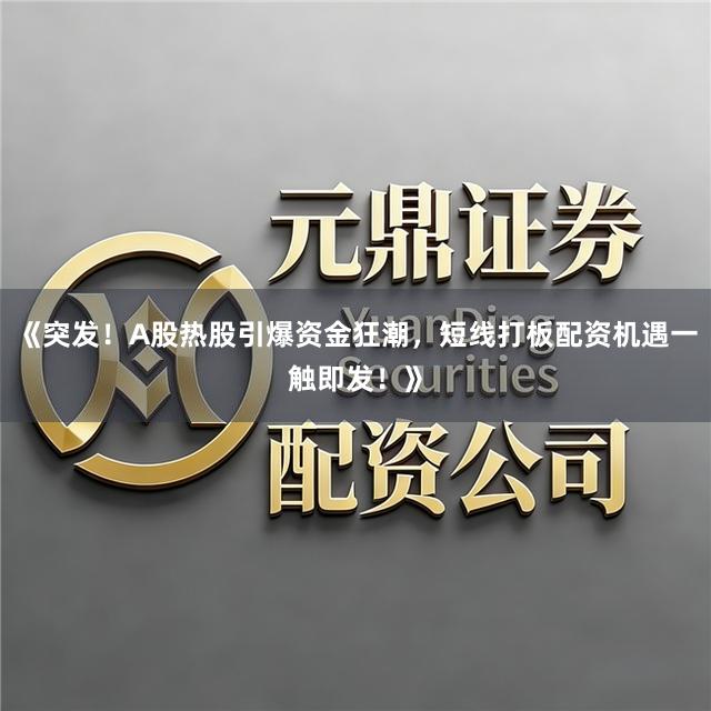 《突发！A股热股引爆资金狂潮，短线打板配资机遇一触即发！》