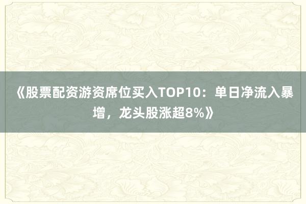 《股票配资游资席位买入TOP10：单日净流入暴增，龙头股涨超8%》