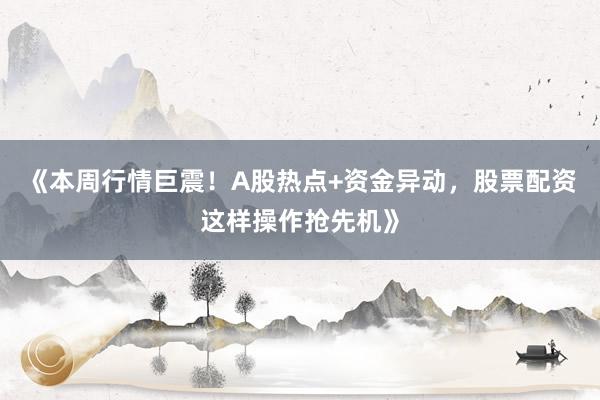 《本周行情巨震！A股热点+资金异动，股票配资这样操作抢先机》