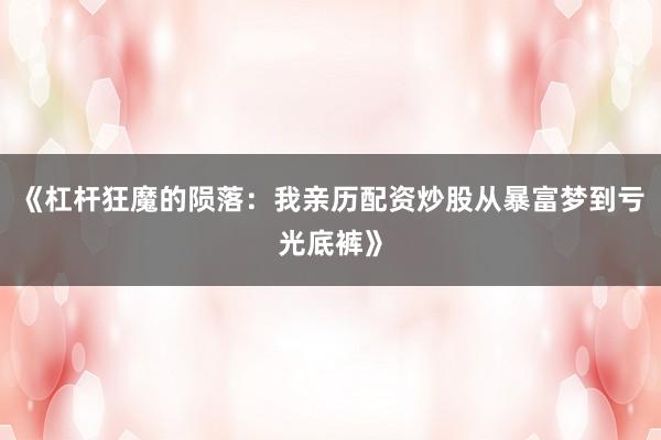 《杠杆狂魔的陨落：我亲历配资炒股从暴富梦到亏光底裤》