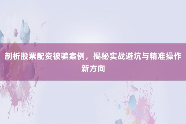 剖析股票配资被骗案例，揭秘实战避坑与精准操作新方向