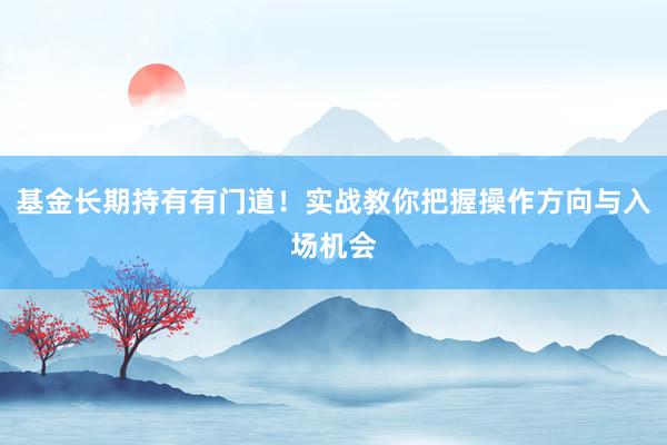 基金长期持有有门道!实战教你把握操作方向与入场机会