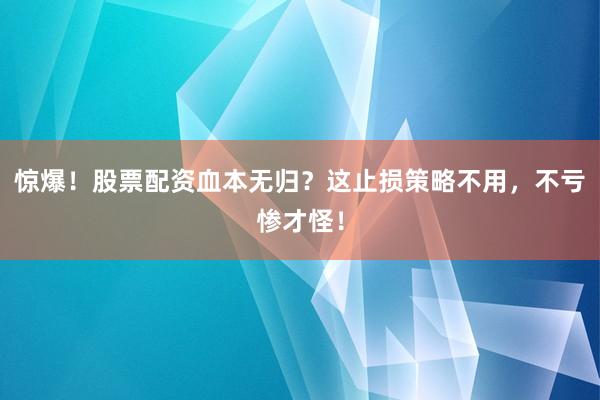 惊爆！股票配资血本无归？这止损策略不用，不亏惨才怪！