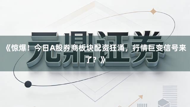《惊爆！今日A股券商板块配资狂涌，行情巨变信号来了？》