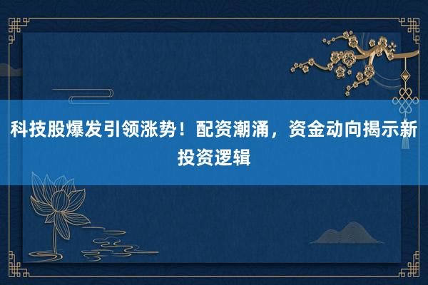 科技股爆发引领涨势！配资潮涌，资金动向揭示新投资逻辑