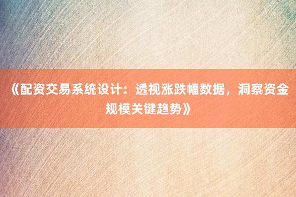 《配资交易系统设计：透视涨跌幅数据，洞察资金规模关键趋势》