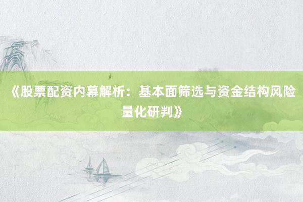 《股票配资内幕解析：基本面筛选与资金结构风险量化研判》