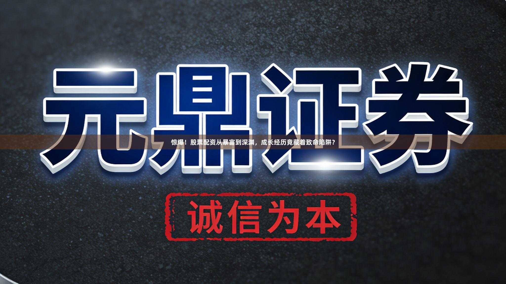 惊爆！股票配资从暴富到深渊，成长经历竟藏着致命陷阱？