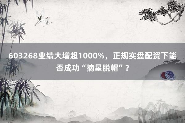 603268业绩大增超1000%，正规实盘配资下能否成功“摘星脱帽”？