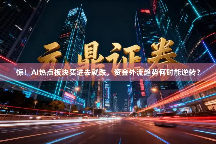 惊！AI热点板块买进去就跌，资金外流趋势何时能逆转？