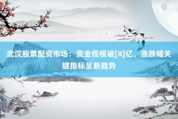 武汉股票配资市场：资金规模破[X]亿，涨跌幅关键指标呈新趋势