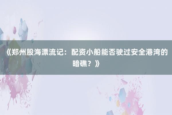 《郑州股海漂流记：配资小船能否驶过安全港湾的暗礁？》