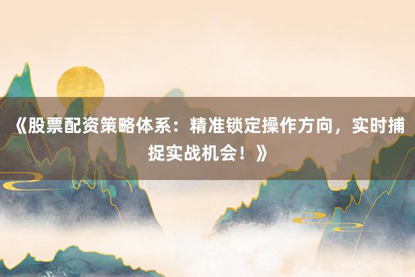 《股票配资策略体系：精准锁定操作方向，实时捕捉实战机会！》
