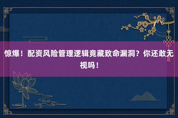 惊爆！配资风险管理逻辑竟藏致命漏洞？你还敢无视吗！