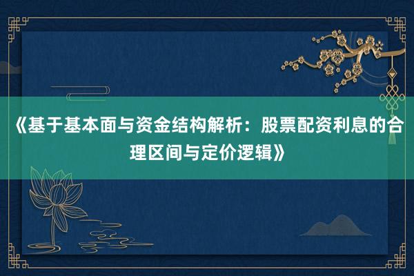 《基于基本面与资金结构解析：股票配资利息的合理区间与定价逻辑》