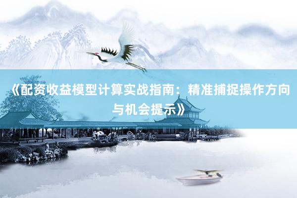 《配资收益模型计算实战指南：精准捕捉操作方向与机会提示》