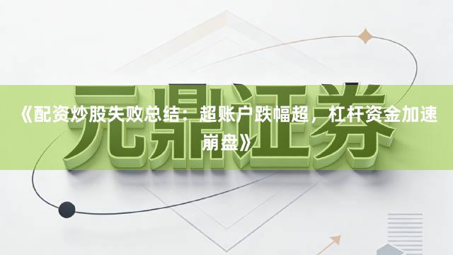 《配资炒股失败总结：超账户跌幅超，杠杆资金加速崩盘》